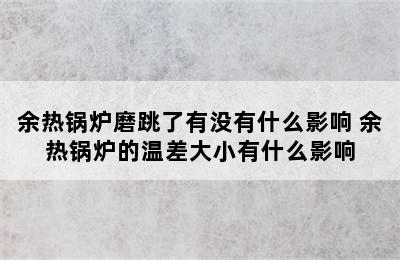 余热锅炉磨跳了有没有什么影响 余热锅炉的温差大小有什么影响